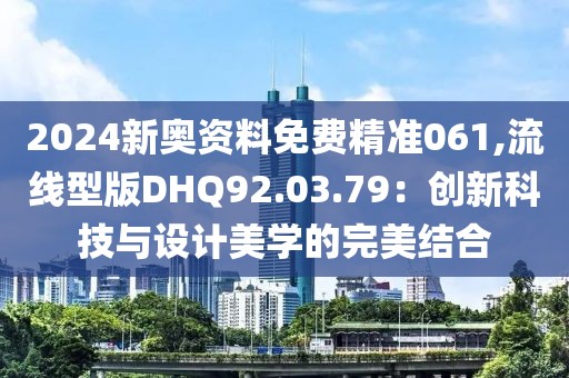 2024新奥资料免费精准061,流线型版DHQ92.03.79：创新科技与设计美学的完美结合