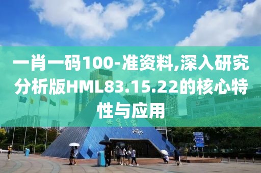 一肖一码100-准资料,深入研究分析版HML83.15.22的核心特性与应用