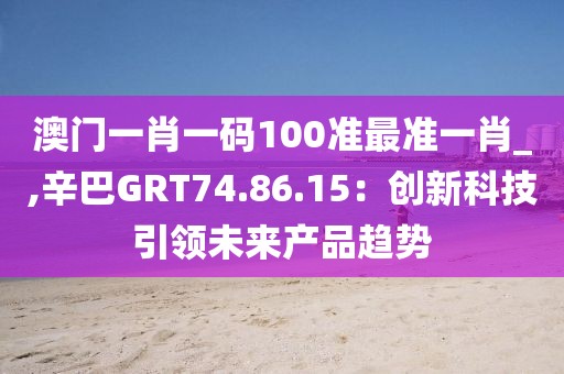 澳门一肖一码100准最准一肖_,辛巴GRT74.86.15：创新科技引领未来产品趋势