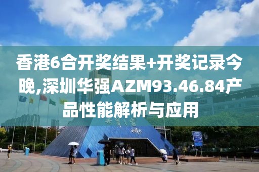 香港6合开奖结果+开奖记录今晚,深圳华强AZM93.46.84产品性能解析与应用