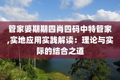 管家婆期期四肖四码中特管家,实地应用实践解读：理论与实际的结合之道