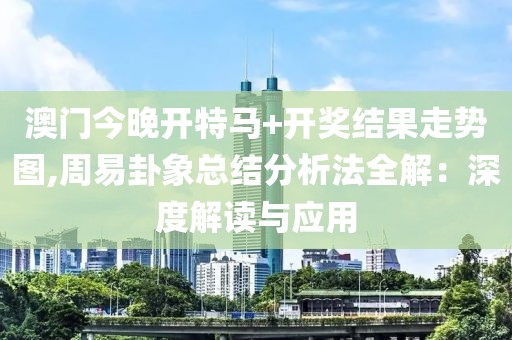 澳门今晚开特马+开奖结果走势图,周易卦象总结分析法全解：深度解读与应用