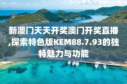 新澳门天天开奖澳门开奖直播,探索特色版KEM88.7.93的独特魅力与功能