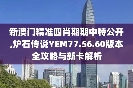 新澳门精准四肖期期中特公开,炉石传说YEM77.56.60版本全攻略与新卡解析