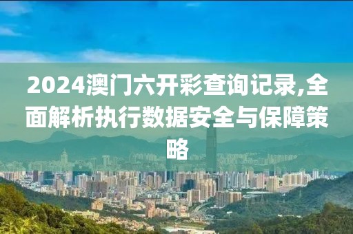 2024澳门六开彩查询记录,全面解析执行数据安全与保障策略