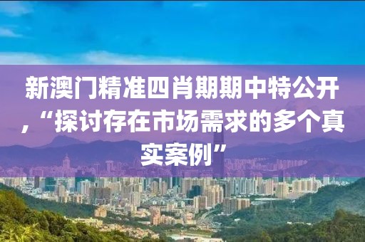 新澳门精准四肖期期中特公开,“探讨存在市场需求的多个真实案例”