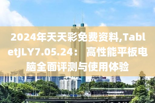 2024年天天彩免费资料,TabletJLY7.05.24： 高性能平板电脑全面评测与使用体验