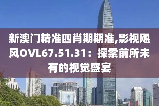 新澳门精准四肖期期准,影视飓风OVL67.51.31：探索前所未有的视觉盛宴