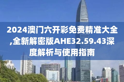2024澳门六开彩免费精准大全,全新解密版AHE32.59.43深度解析与使用指南