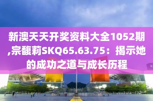 新澳天天开奖资料大全1052期,宗馥莉SKQ65.63.75：揭示她的成功之道与成长历程