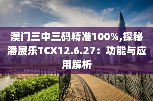 澳门三中三码精准100%,探秘潘展乐TCX12.6.27：功能与应用解析