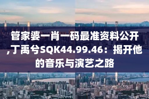 管家婆一肖一码最准资料公开,丁禹兮SQK44.99.46：揭开他的音乐与演艺之路