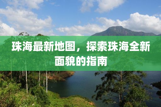 珠海最新地图，探索珠海全新面貌的指南