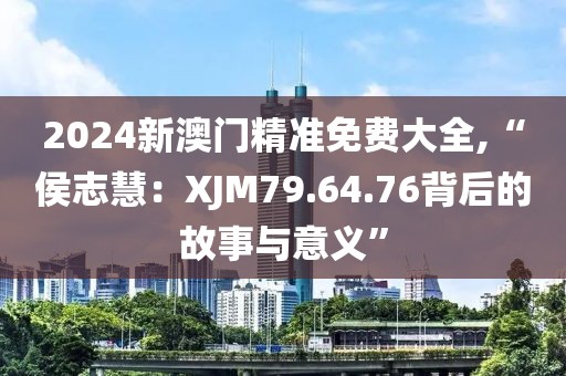 2024新澳门精准免费大全,“侯志慧：XJM79.64.76背后的故事与意义”