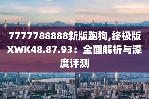 7777788888新版跑狗,终极版XWK48.87.93：全面解析与深度评测