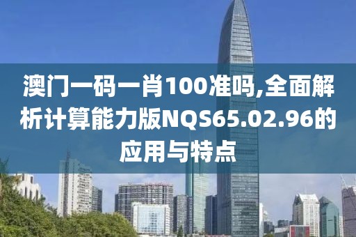 澳门一码一肖100准吗,全面解析计算能力版NQS65.02.96的应用与特点