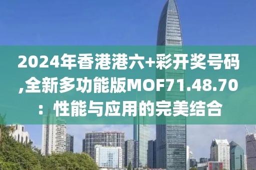 2024年香港港六+彩开奖号码,全新多功能版MOF71.48.70：性能与应用的完美结合