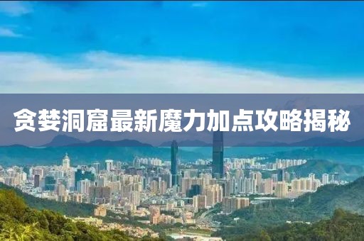 贪婪洞窟最新魔力加点攻略揭秘