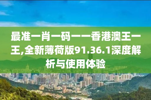 最准一肖一码一一香港澳王一王,全新薄荷版91.36.1深度解析与使用体验