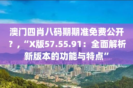 澳门四肖八码期期准免费公开？,“X版57.55.91：全面解析新版本的功能与特点”