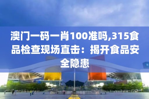 澳门一码一肖100准吗,315食品检查现场直击：揭开食品安全隐患