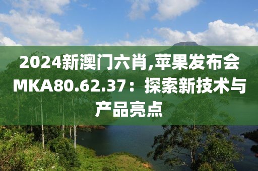 2024新澳门六肖,苹果发布会MKA80.62.37：探索新技术与产品亮点