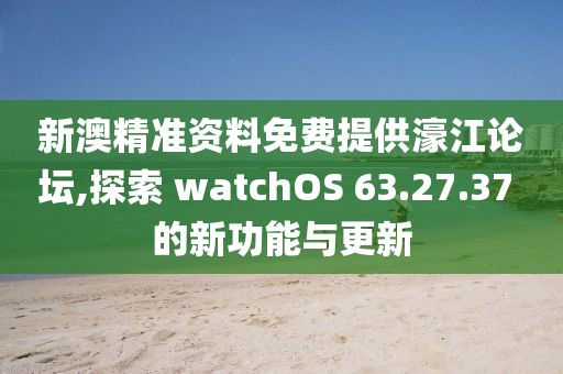 新澳精准资料免费提供濠江论坛,探索 watchOS 63.27.37 的新功能与更新