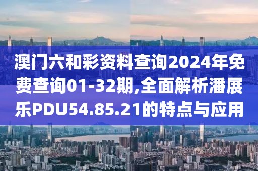 澳门六和彩资料查询2024年免费查询01-32期,全面解析潘展乐PDU54.85.21的特点与应用