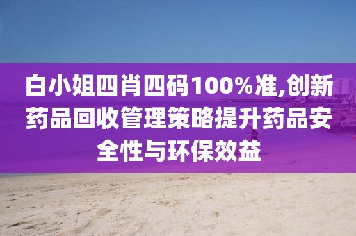 白小姐四肖四码100%准,创新药品回收管理策略提升药品安全性与环保效益