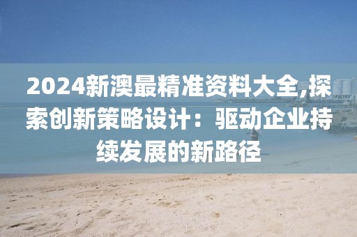 2024新澳最精准资料大全,探索创新策略设计：驱动企业持续发展的新路径