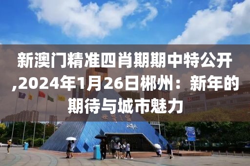 新澳门精准四肖期期中特公开,2024年1月26日郴州：新年的期待与城市魅力