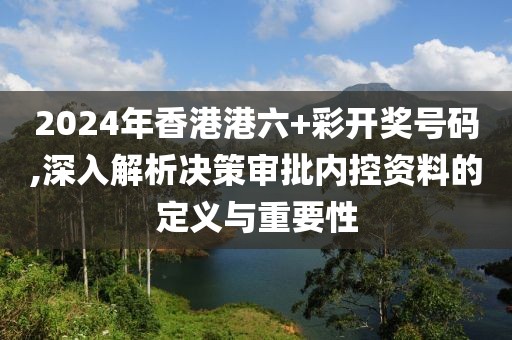 2024年香港港六+彩开奖号码,深入解析决策审批内控资料的定义与重要性