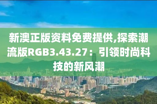 新澳正版资料免费提供,探索潮流版RGB3.43.27：引领时尚科技的新风潮