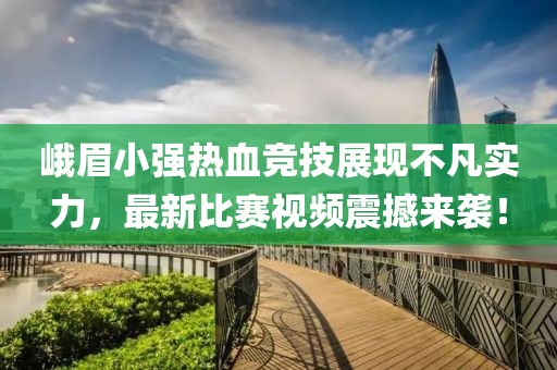 峨眉小强热血竞技展现不凡实力，最新比赛视频震撼来袭！