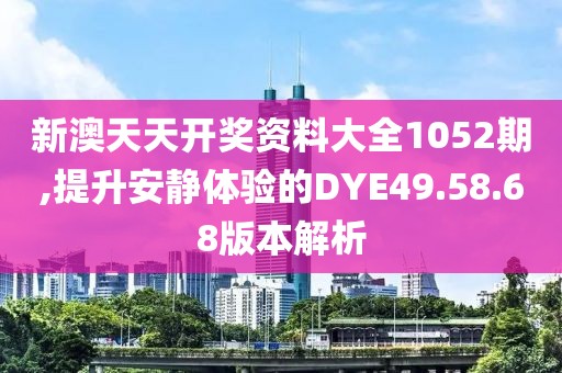 新澳天天开奖资料大全1052期,提升安静体验的DYE49.58.68版本解析
