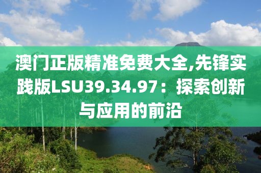 澳门正版精准免费大全,先锋实践版LSU39.34.97：探索创新与应用的前沿