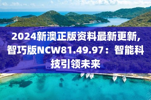 2024新澳正版资料最新更新,智巧版NCW81.49.97：智能科技引领未来