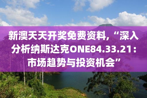 新澳天天开奖免费资料,“深入分析纳斯达克ONE84.33.21：市场趋势与投资机会”