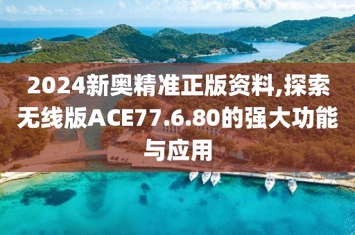 2024新奥精准正版资料,探索无线版ACE77.6.80的强大功能与应用