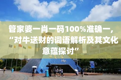 管家婆一肖一码100%准确一,“对牛送财的词语解析及其文化意蕴探讨”