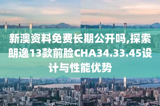 新澳资料免费长期公开吗,探索朗逸13款前脸CHA34.33.45设计与性能优势