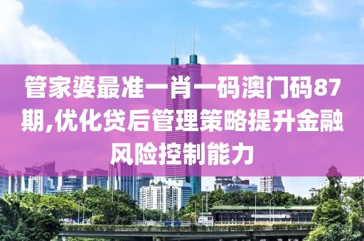 管家婆最准一肖一码澳门码87期,优化贷后管理策略提升金融风险控制能力