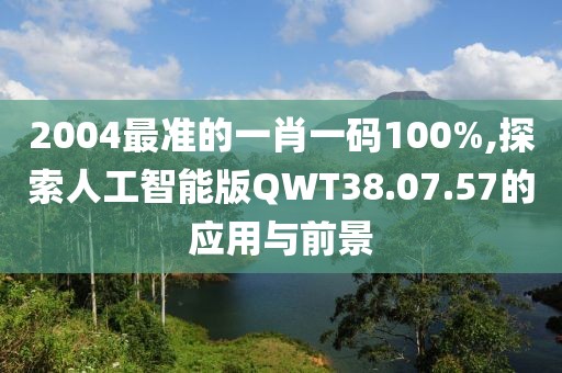 2004最准的一肖一码100%,探索人工智能版QWT38.07.57的应用与前景