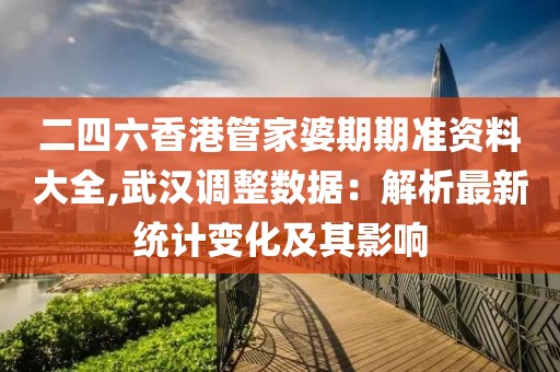 二四六香港管家婆期期准资料大全,武汉调整数据：解析最新统计变化及其影响