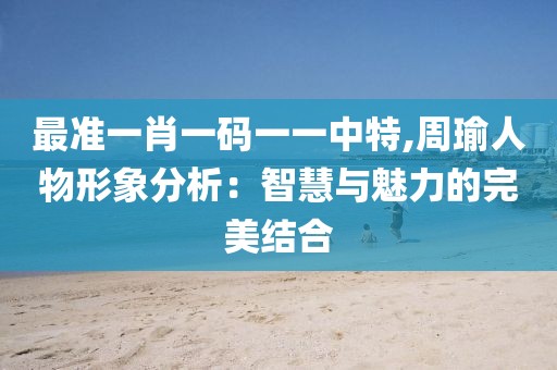 最准一肖一码一一中特,周瑜人物形象分析：智慧与魅力的完美结合