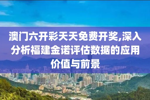 澳门六开彩天天免费开奖,深入分析福建金诺评估数据的应用价值与前景