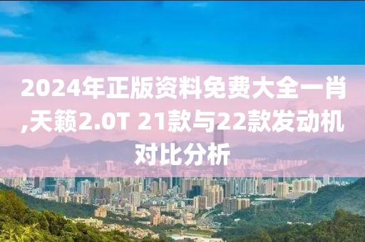 2024年正版资料免费大全一肖,天籁2.0T 21款与22款发动机对比分析