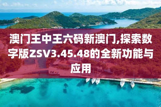 澳门王中王六码新澳门,探索数字版ZSV3.45.48的全新功能与应用