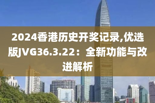 2024香港历史开奖记录,优选版JVG36.3.22：全新功能与改进解析