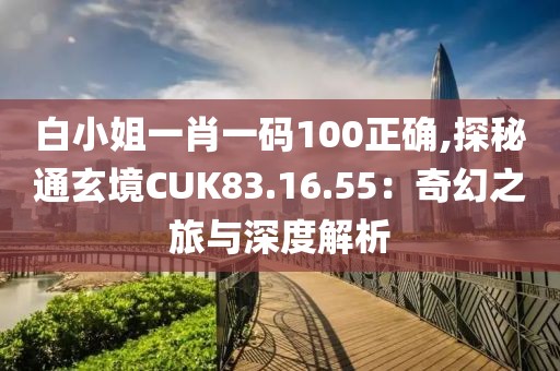 白小姐一肖一码100正确,探秘通玄境CUK83.16.55：奇幻之旅与深度解析
